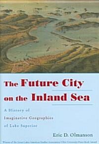 The Future City on the Inland Sea: A History of Imaginative Geographies of Lake Superior (Hardcover)