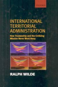 International territorial administration : how trusteeship and the civilizing mission never went away