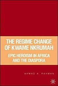 The Regime Change of Kwame Nkrumah: Epic Heroism in Africa and the Diaspora (Hardcover)