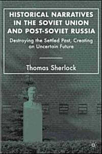 Historical Narratives in the Soviet Union and Post-Soviet Russia: Destroying the Settled Past, Creating an Uncertain Future (Hardcover)