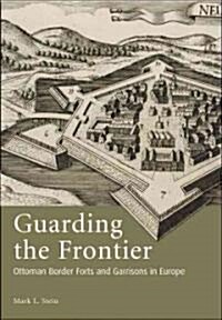 Guarding the Frontier : Ottoman Border Forts and Garrisons in Europe (Hardcover)