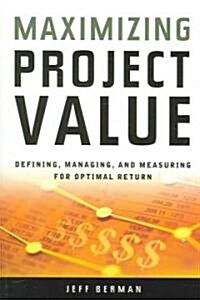 Maximizing Project Value: Defining, Managing, and Measuring for Optimal Return (Paperback)
