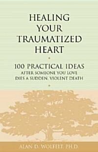 Healing Your Traumatized Heart: 100 Practical Ideas After Someone You Love Dies a Sudden, Violent Death (Paperback)