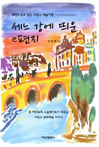 세느 강에 띄운 e편지 : 퓨전소설로 읽는 프랑스 예술기행