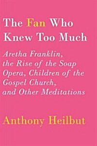 The Fan Who Knew Too Much: Aretha Franklin, the Rise of the Soap Opera, Children of the Gospel Church, and Other Meditations (Hardcover, Deckle Edge)