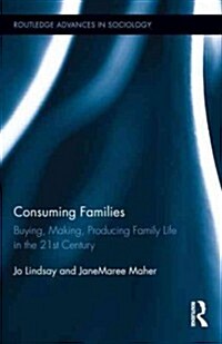 Consuming Families : Buying, Making, Producing Family Life in the 21st Century (Hardcover)