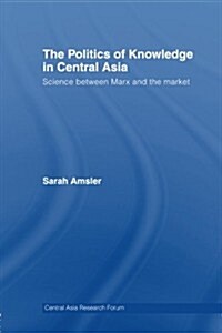 The Politics of Knowledge in Central Asia : Science Between Marx and the Market (Paperback)