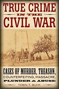 True Crime in the Civil War: Cases of Murder, Treason, Counterfeiting, Massacre, Plunder & Abuse (Paperback)