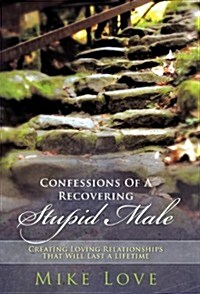 Confessions of a Recovering Stupid Male: Creating Loving Relationships That Will Last a Lifetime (Hardcover, New)