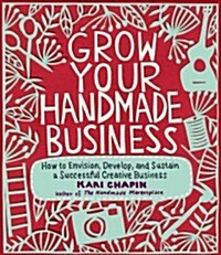 Grow Your Handmade Business: How to Envision, Develop, and Sustain a Successful Creative Business (Paperback)