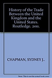 History of the Trade Between the United Kingdom and the United States : With Special Reference to the Effects of Tarriffs (Paperback)