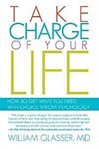 Take Charge of Your Life: How to Get What You Need with Choice-Theory Psychology (Paperback)