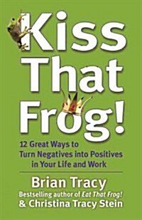 Kiss That Frog!: 12 Great Ways to Turn Negatives Into Positives in Your Life and Work (Hardcover)