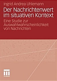 Der Nachrichtenwert Im Situativen Kontext: Eine Studie Zur Auswahlwahrscheinlichkeit Von Nachrichten (Paperback, 2012)