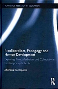 Neoliberalism, Pedagogy and Human Development : Exploring Time, Mediation and Collectivity in Contemporary Schools (Hardcover)