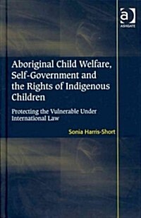 Aboriginal Child Welfare, Self-government and the Rights of Indigenous Children : Protecting the Vulnerable Under International Law (Hardcover)