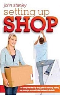 Setting Up Shop: The Complete Step-By-Step Guide to Starting, Buying and Running a Successful Retail Business in Australia (Paperback)