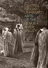 Central Nigeria Unmasked: Arts of the Benue River Valley (Hardcover)