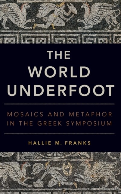 The World Underfoot: Mosaics and Metaphor in the Greek Symposium (Hardcover)