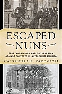 Escaped Nuns: True Womanhood and the Campaign Against Convents in Antebellum America (Hardcover)