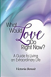 What Would Love Do Right Now?: A Guide to Living an Extraordinary Life (Paperback)