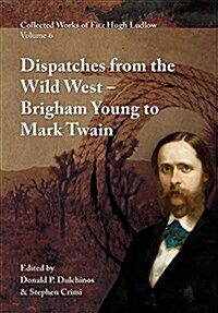 Collected Works of Fitz Hugh Ludlow, Volume 6: Dispatches from the Wild West: From Brigham Young to Mark Twain (Hardcover)