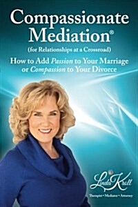 Compassionate Mediation for Relationships at a Crossroad: How to Add Passion to Your Marriage or Compassion to Your Divorce (Paperback)