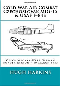 Cold War Air Combat, Czechoslovak MIG-15 & USAF F-84e: West German-Czechoslovak Border Region, 10 March 1953 (Paperback)