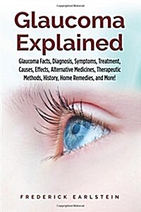 Glaucoma Explained: Glaucoma Facts, Diagnosis, Symptoms, Treatment, Causes, Effects, Alternative Medicines, Therapeutic Methods, History, (Paperback)