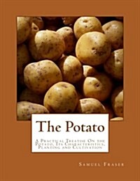 The Potato: A Practical Treatise on the Potato, Its Characteristics, Planting and Cultivation (Paperback)