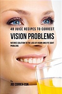 48 Juice Recipes to Correct Vision Problems: Natures Solution to the Loss of Vision and Eye Sight Problems (Paperback)