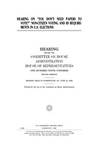 Hearing on You Dont Need Papers to Vote? Non-Citizen Voting and Id Requirements in U.S. Elections (Paperback)