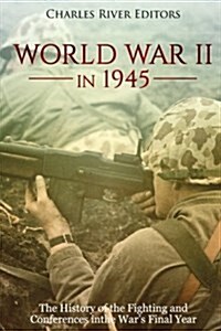 World War II in 1945: The History of the Fighting and Conferences in the Wars Final Year (Paperback)