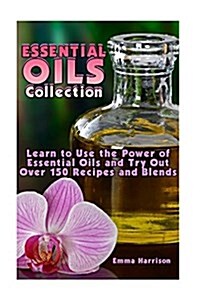 Essential Oils Collection: Learn to Use the Power of Essential Oils and Try Out Over 150 Recipes and Blends: (Essential Oils Book, Aromatherapy) (Paperback)