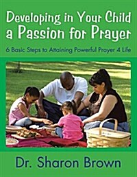 Developing in Your Child a Passion for Prayer: 6 Basic Steps to Attaining Powerful Prayer 4 Life (Paperback)