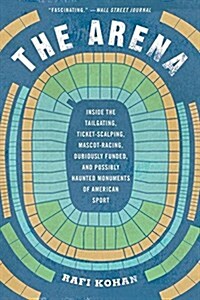 The Arena: Inside the Tailgating, Ticket-Scalping, Mascot-Racing, Dubiously Funded, and Possibly Haunted Monuments of American Sp (Paperback)