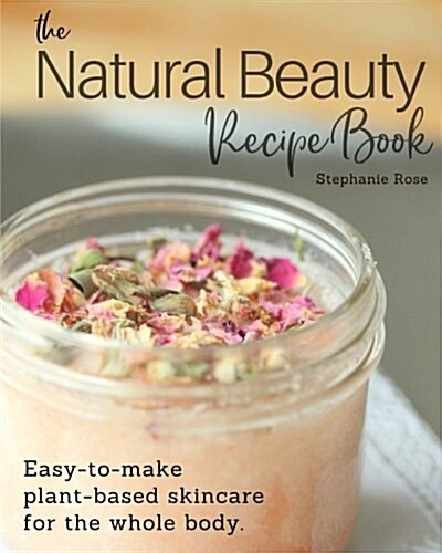The Natural Beauty Recipe Book: Easy-To-Make Plant-Based Skincare for the Whole Body. (Paperback)