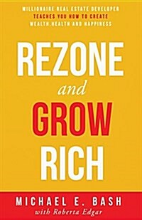 Rezone and Grow Rich: Millionaire Real Estate Developer Teaches You How to Create Wealth, Health and Happiness (Paperback)