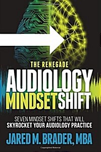 The Renegade Audiology Mindset Shift: Seven Mindset Shifts That Will Skyrocket Your Audiology Practice (Paperback)