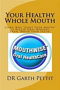Your Healthy Whole Mouth: Learn Why Paint Your Mouth is Better Oral Hygiene Than Brush Your Teeth (Paperback)
