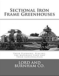 Sectional Iron Frame Greenhouses: Their Planning, Placing, the Materials Used and Their Construction (Paperback)