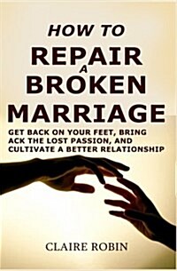 How to Repair a Broken Marriage: Get Back on Your Feet, Bring Back the Lost Passion, and Cultivate a Better Relationship (Paperback)