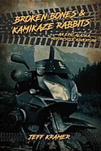Broken Bones & Kamikaze Rabbits: An Epic Alaska Motorcycle Adventure (Paperback)