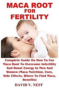 Maca Root for Fertility: Complete Guide on How to Use Maca Root to Overcome Infertility and Boost Energy in Men and Women (Maca Nutrition, Uses (Paperback)