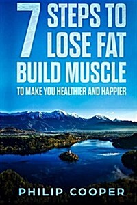 7 Steps to Lose Fat Build Muscle: To Make You Healthier and Happier (Paperback)