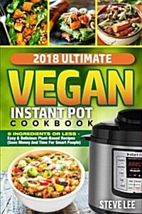 2018 Ultimate Vegan Instant Pot Cookbook: 5 Ingredients or Less- Easy & Delicious Plant-Based Recipes (Save Money and Time for Smart People) (Paperback)