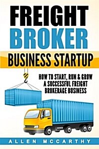 Freight Broker Business Startup: How to Start, Run & Grow a Successful Freight Brokerage Business (Paperback)
