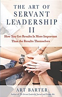 The Art of Servant Leadership II: How You Get Results Is More Important Than the Results Themselves (Paperback)