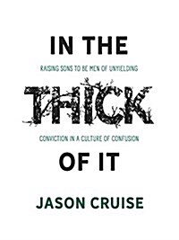 In the Thick of It: Raising Sons to Be Men of Unyielding Conviction in a Culture of Confusion (Paperback)