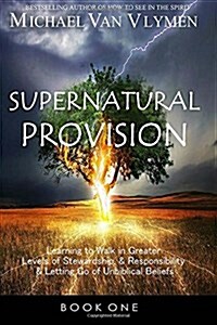 Supernatural Provision: Learning to Walk in Greater Levels of Stewardship and Responsibilty and Letting Go of Unbiblical Beliefs (Paperback)